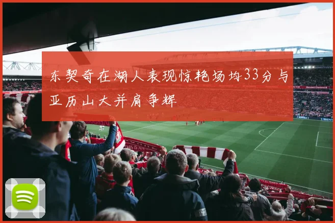 东契奇在湖人表现惊艳场均33分与亚历山大并肩争辉