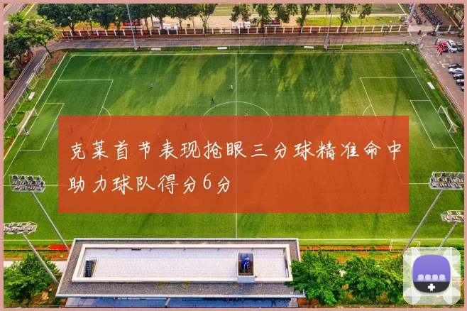克莱首节表现抢眼三分球精准命中助力球队得分6分