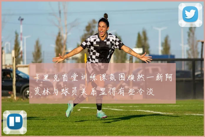 卡里克首堂训练课氛围焕然一新阿莫林与球员关系显得有些冷淡