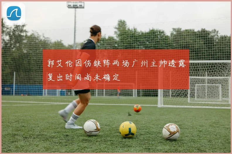 郭艾伦因伤缺阵两场广州主帅透露复出时间尚未确定